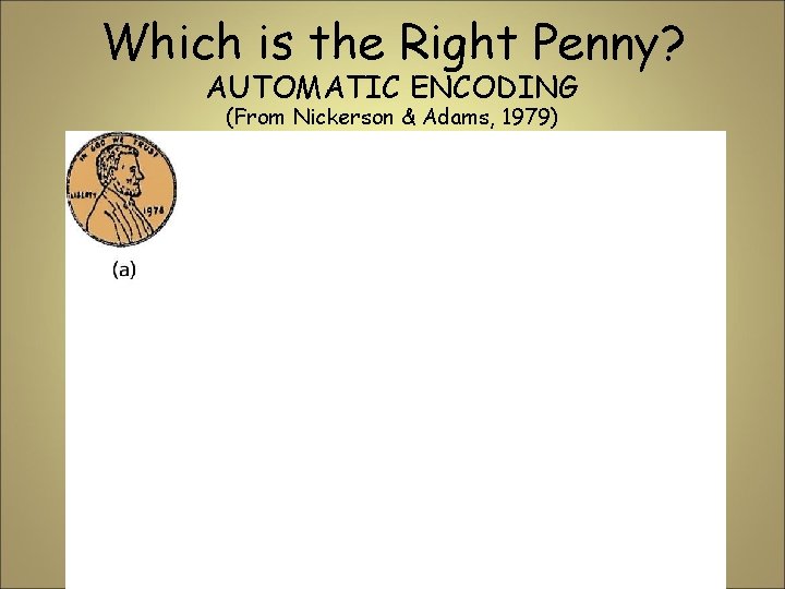Which is the Right Penny? AUTOMATIC ENCODING (From Nickerson & Adams, 1979) Which is the Right Penny? AUTOMATIC ENCODING (From Nickerson & Adams, 1979)