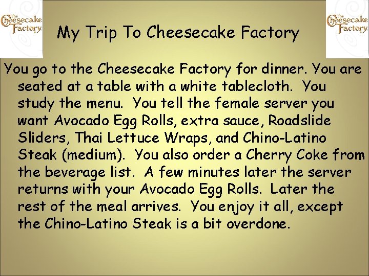 My Trip To Cheesecake Factory You go to the Cheesecake Factory for dinner. You