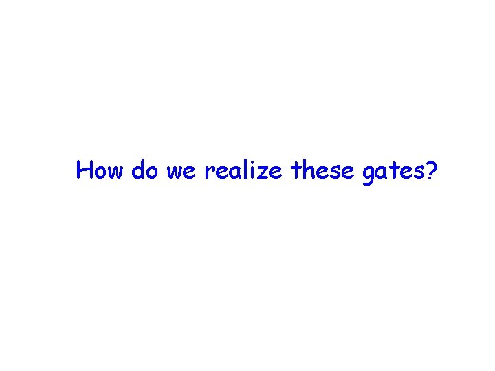 How do we realize these gates? 