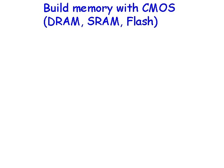 Build memory with CMOS (DRAM, SRAM, Flash) 