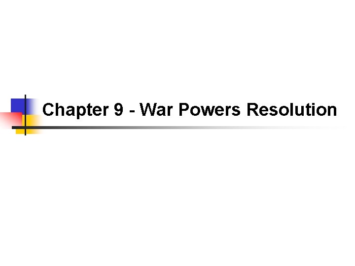 Chapter 9 - War Powers Resolution 