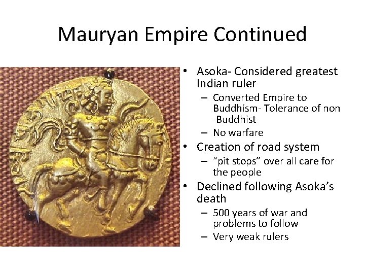 Mauryan Empire Continued • Asoka- Considered greatest Indian ruler – Converted Empire to Buddhism-