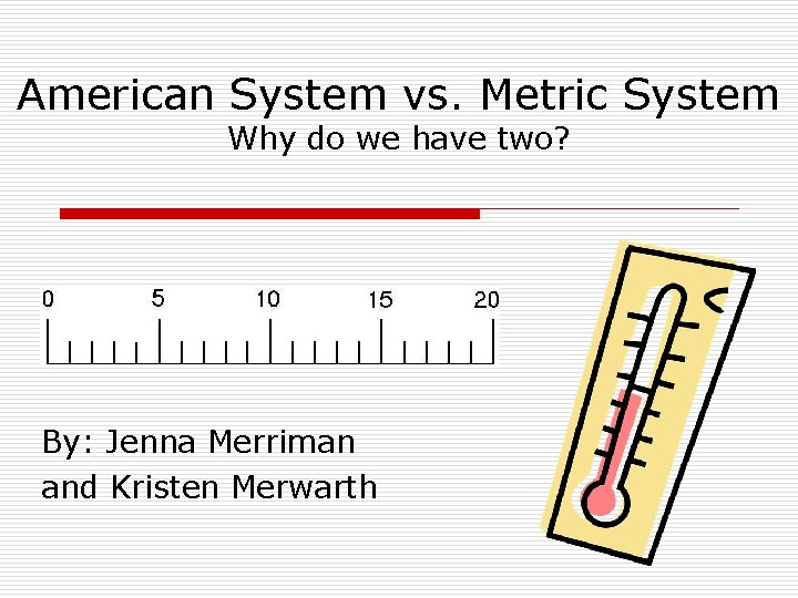 American System vs. Metric System Why do we have two? By: Jenna Merriman and