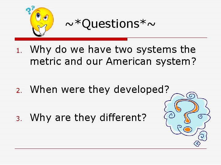 ~*Questions*~ 1. Why do we have two systems the metric and our American system?