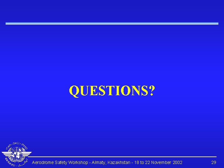 QUESTIONS? Aerodrome Safety Workshop - Almaty, Kazakhstan - 18 to 22 November 2002 29