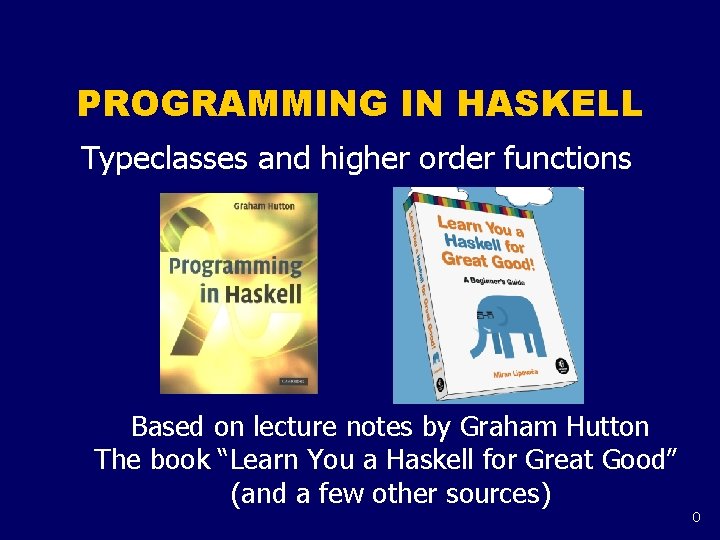 PROGRAMMING IN HASKELL Typeclasses and higher order functions Based on lecture notes by Graham