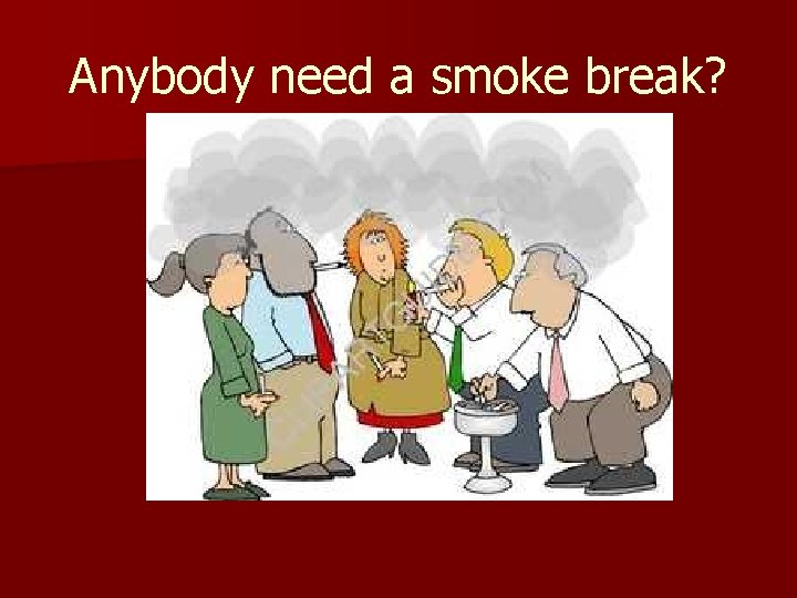 Anybody need a smoke break? 