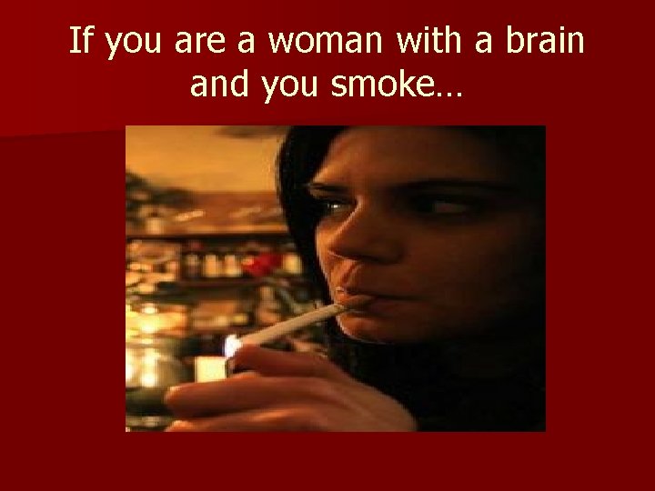 If you are a woman with a brain and you smoke… 