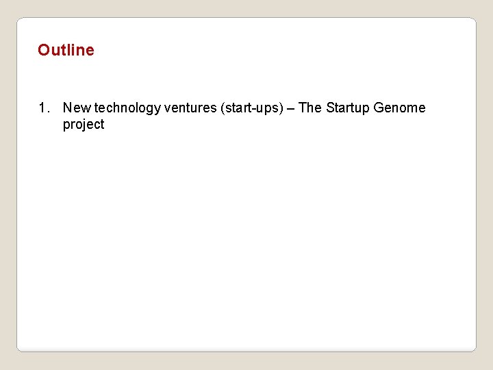 Outline 1. New technology ventures (start-ups) – The Startup Genome project Outline 1. New technology ventures (start-ups) – The Startup Genome project