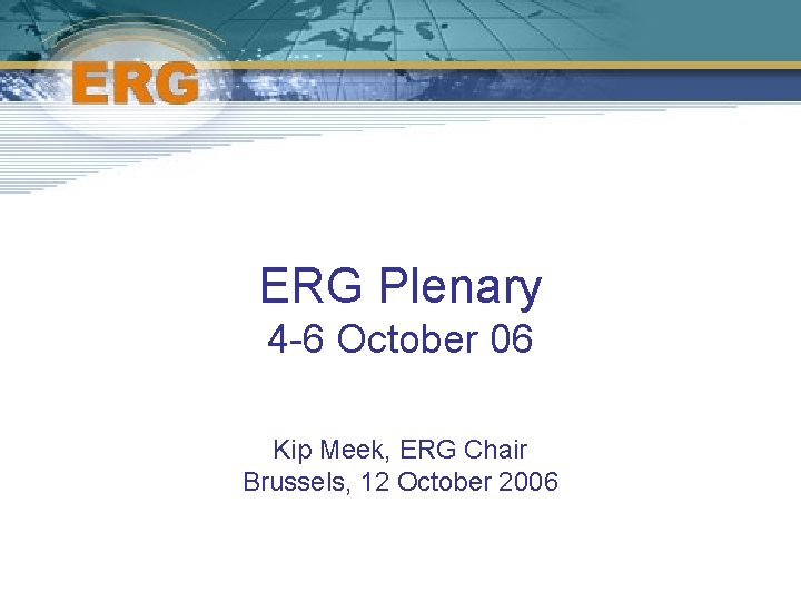 ERG Plenary 4 -6 October 06 Kip Meek, ERG Chair Brussels, 12 October 2006