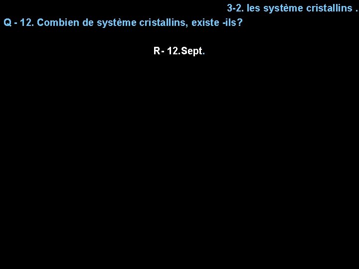 3 -2. les système cristallins. Q - 12. Combien de système cristallins, existe -ils?