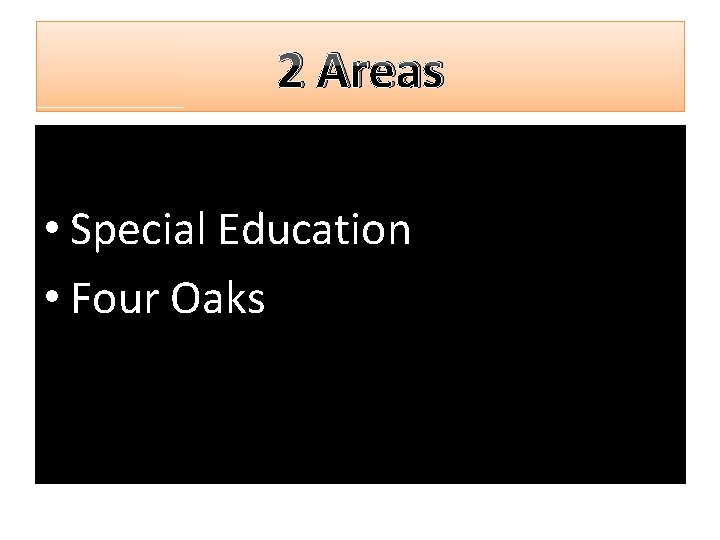 2 Areas • Special Education • Four Oaks 