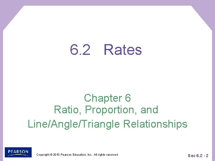 6. 2 Rates Chapter 6 Ratio, Proportion, and Line/Angle/Triangle Relationships Copyright © 2010 Pearson