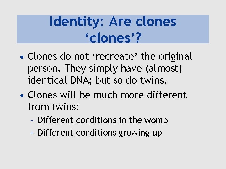 Identity: Are clones ‘clones’? • Clones do not ‘recreate’ the original person. They simply