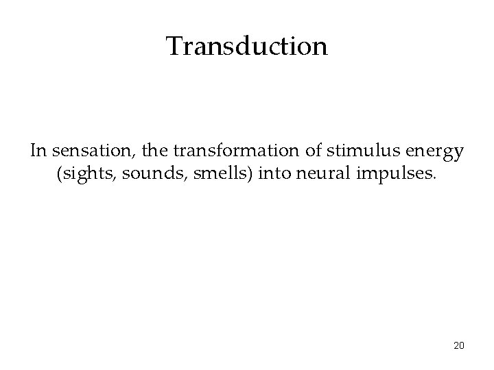 Transduction In sensation, the transformation of stimulus energy (sights, sounds, smells) into neural impulses.