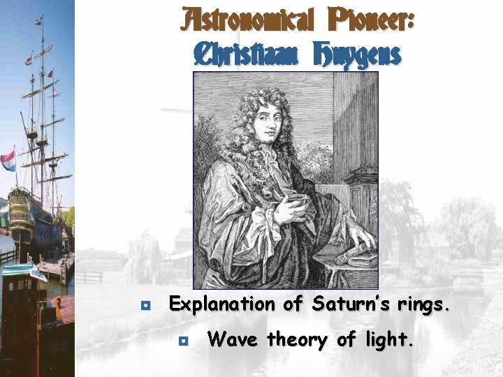 Astronomical Pioneer: Christiaan Huygens ◘ Explanation of Saturn’s rings. ◘ Wave theory of light.