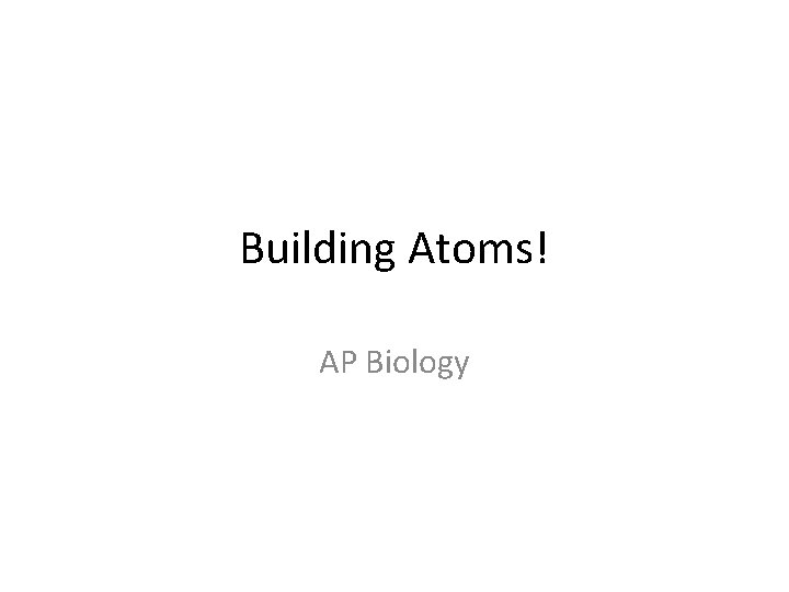 Building Atoms! AP Biology 