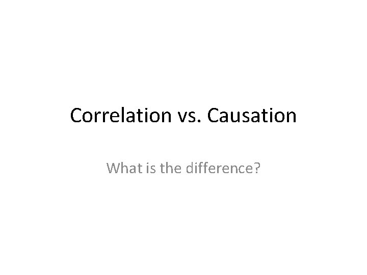 Correlation vs. Causation What is the difference? 
