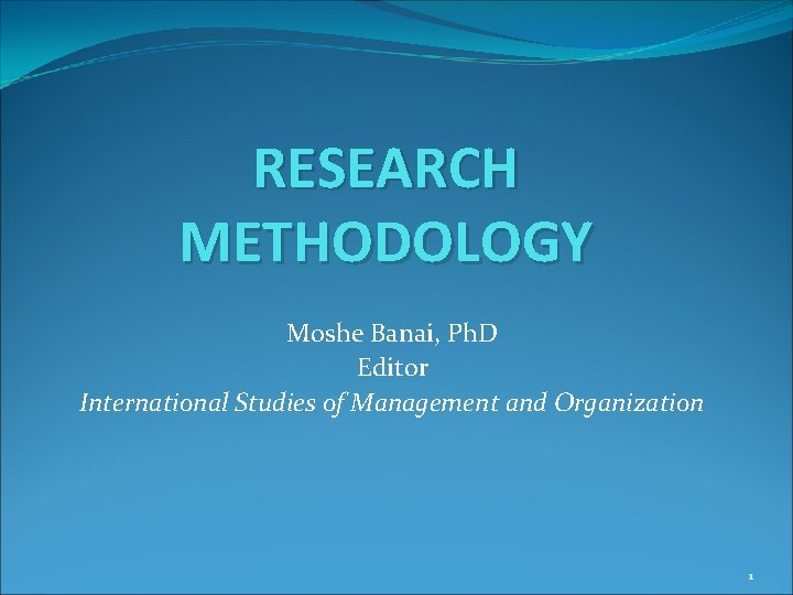 RESEARCH METHODOLOGY Moshe Banai, Ph. D Editor International Studies of Management and Organization 1