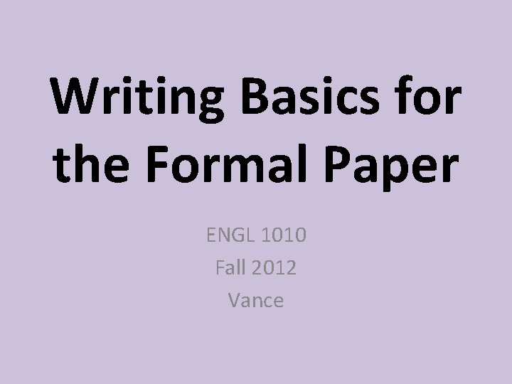 Writing Basics for the Formal Paper ENGL 1010 Fall 2012 Vance 