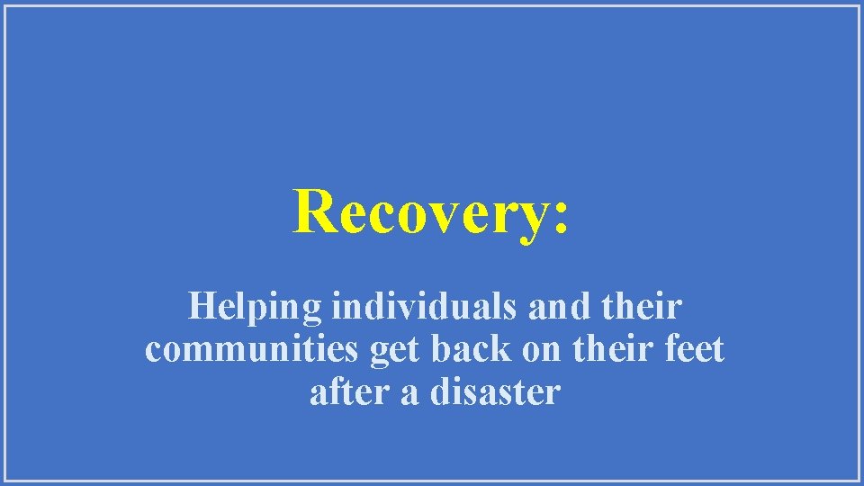 Recovery: Helping individuals and their communities get back on their feet after a disaster