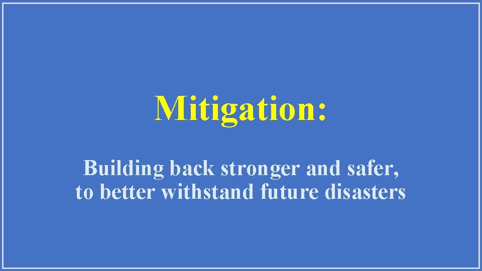 Mitigation: Building back stronger and safer, to better withstand future disasters 