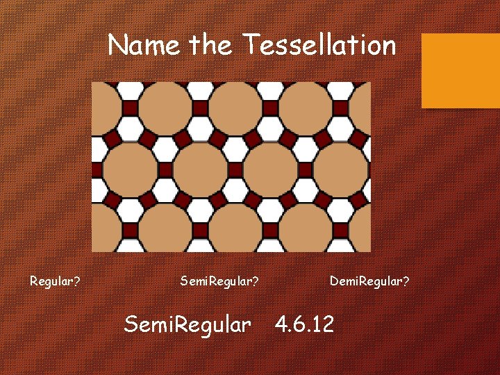 Name the Tessellation Regular? Semi. Regular? Demi. Regular? Semi. Regular 4. 6. 12 