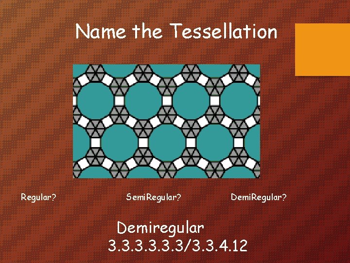 Name the Tessellation Regular? Semi. Regular? Demiregular 3. 3/3. 3. 4. 12 