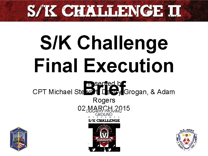 S/K Challenge Final Execution Brief Presented by CPT Michael Stewart, Destry Grogan, & Adam
