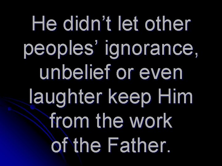 He didn’t let other peoples’ ignorance, unbelief or even laughter keep Him from the