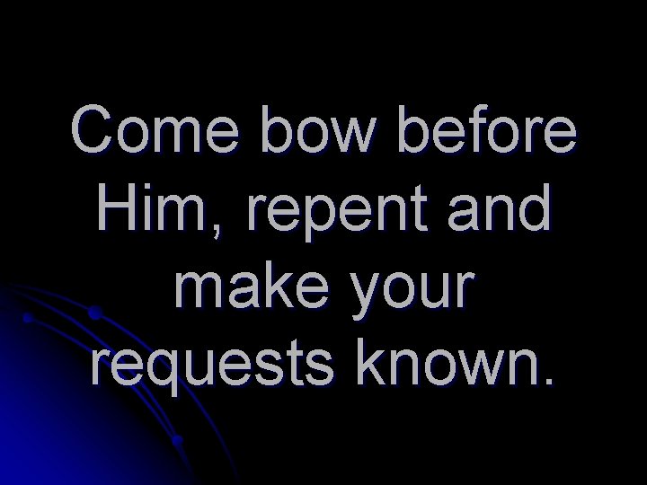 Come bow before Him, repent and make your requests known. 