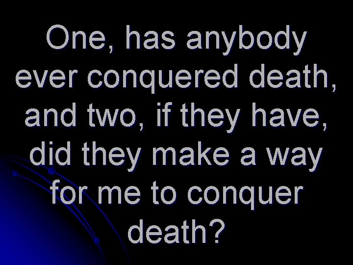 One, has anybody ever conquered death, and two, if they have, did they make