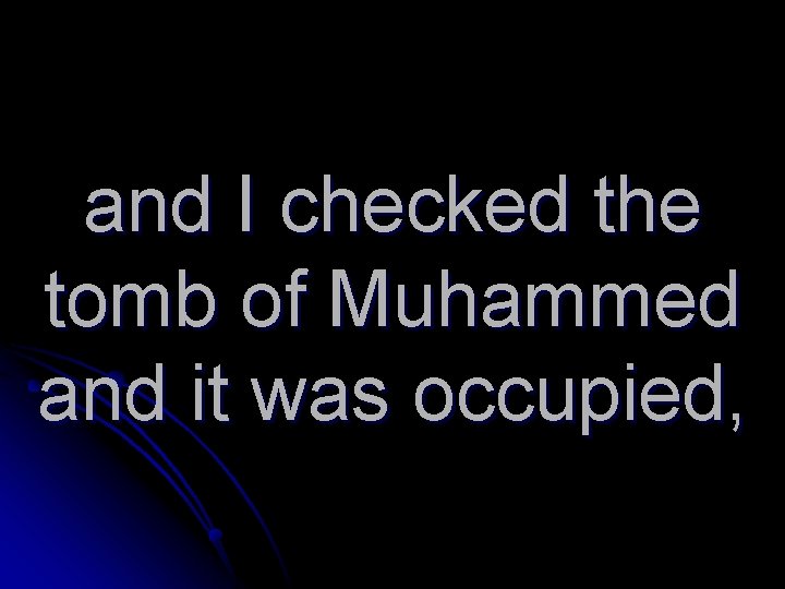 and I checked the tomb of Muhammed and it was occupied, 