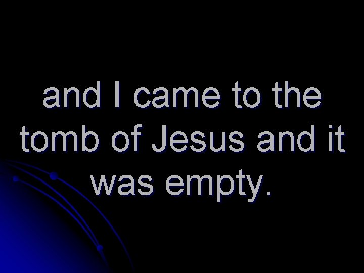 and I came to the tomb of Jesus and it was empty. 