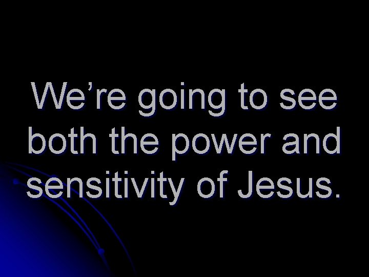 We’re going to see both the power and sensitivity of Jesus. 