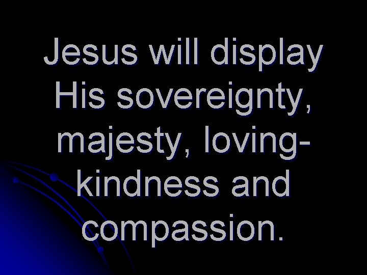 Jesus will display His sovereignty, majesty, lovingkindness and compassion. 