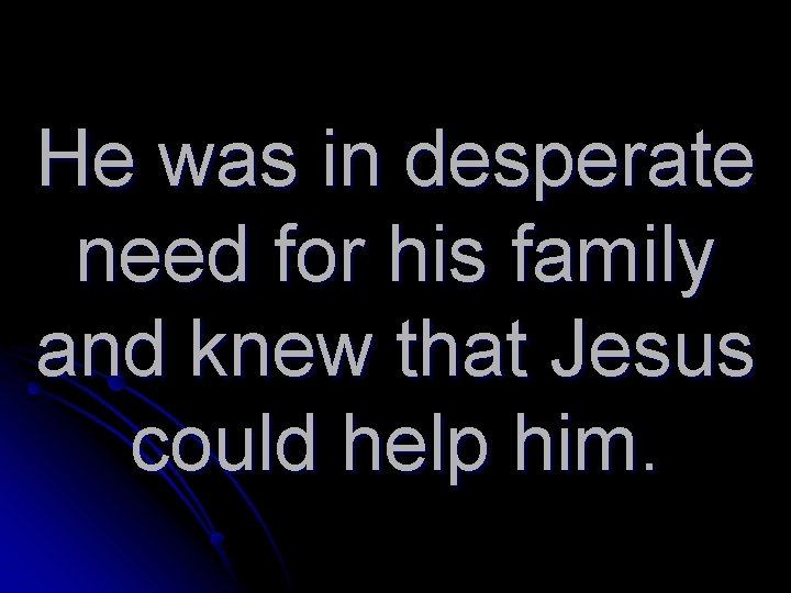 He was in desperate need for his family and knew that Jesus could help