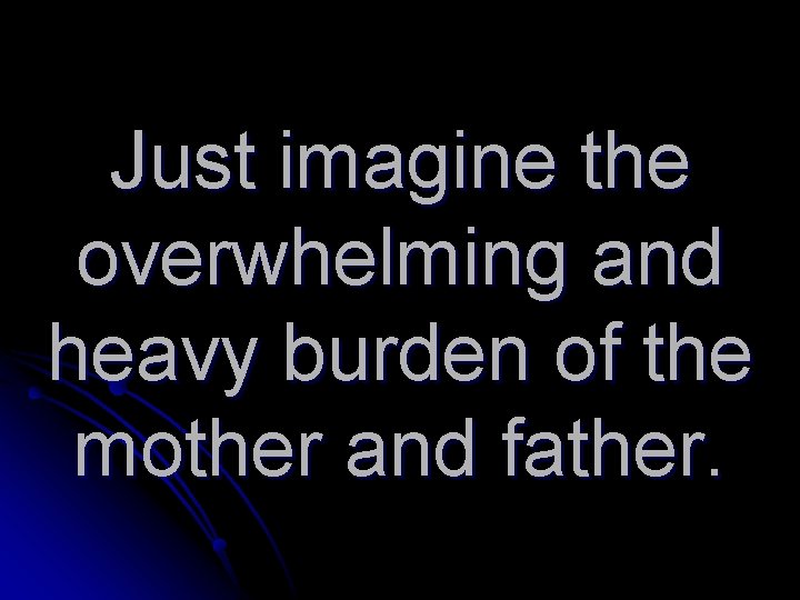 Just imagine the overwhelming and heavy burden of the mother and father. 