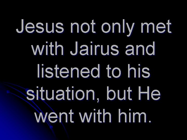 Jesus not only met with Jairus and listened to his situation, but He went