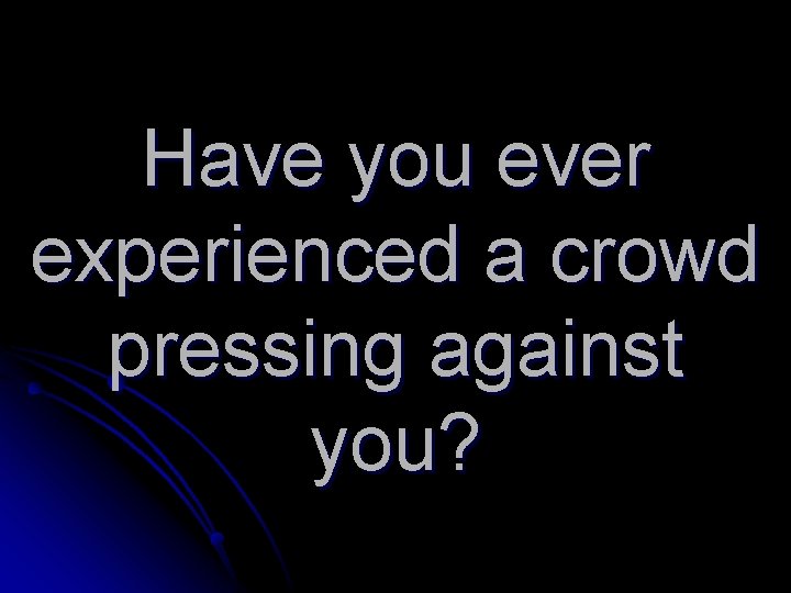 Have you ever experienced a crowd pressing against you? Have you ever experienced a crowd pressing against you?