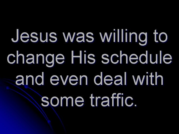 Jesus was willing to change His schedule and even deal with some traffic. 