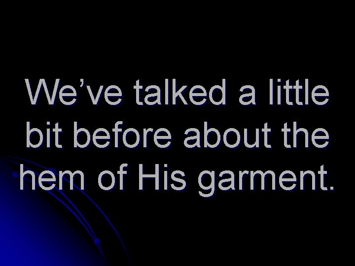 We’ve talked a little bit before about the hem of His garment. 