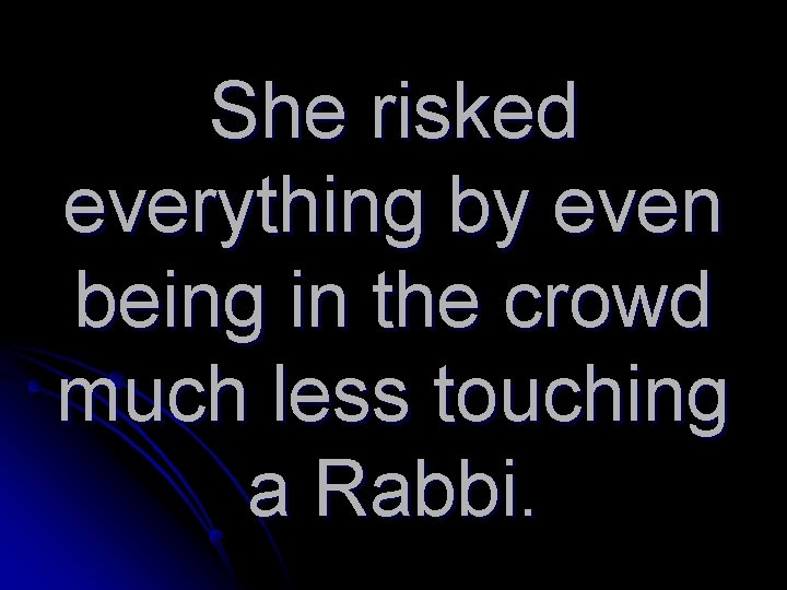 She risked everything by even being in the crowd much less touching a Rabbi.