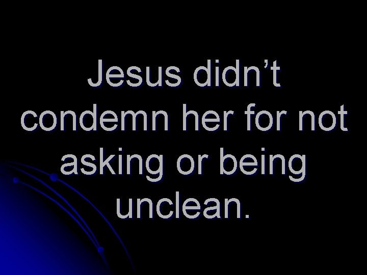 Jesus didn’t condemn her for not asking or being unclean. 