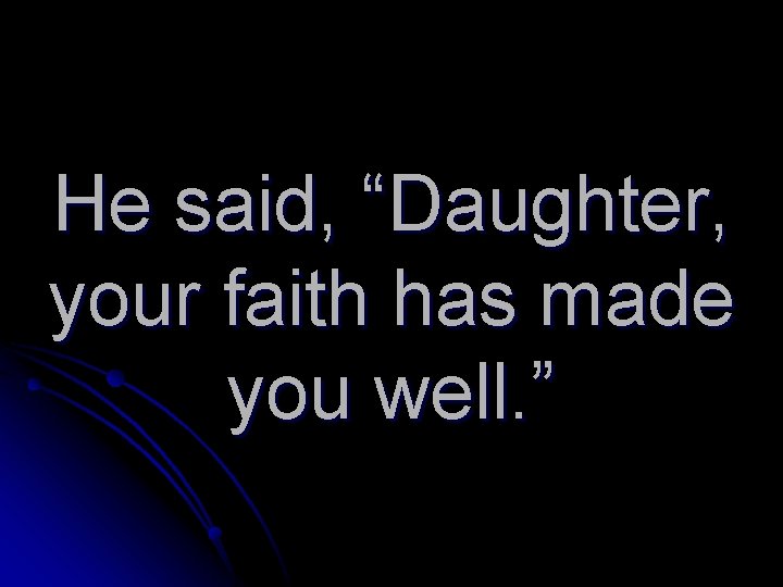 He said, “Daughter, your faith has made you well. ” 