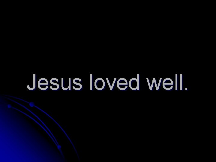 Jesus loved well. 