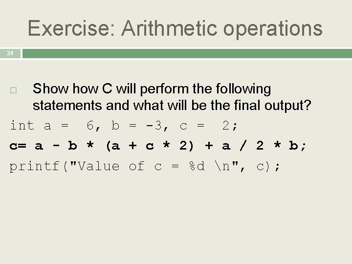 Exercise: Arithmetic operations 34 Show C will perform the following statements and what will