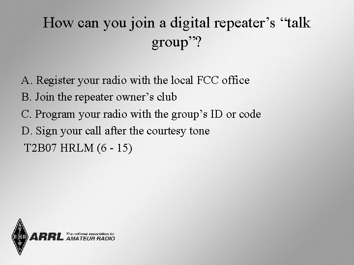 How can you join a digital repeater’s “talk group”? A. Register your radio with