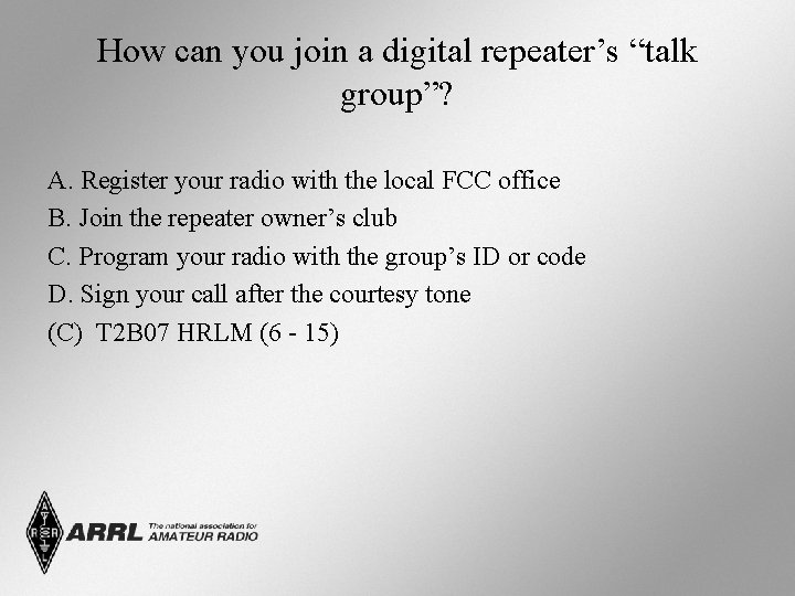 How can you join a digital repeater’s “talk group”? A. Register your radio with