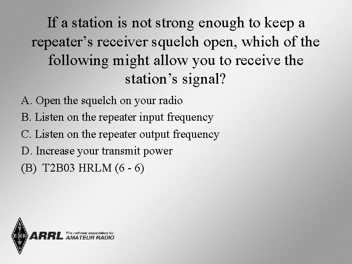 If a station is not strong enough to keep a repeater’s receiver squelch open,